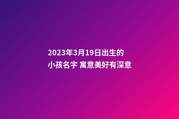 2023年3月19日出生的小孩名字 寓意美好有深意